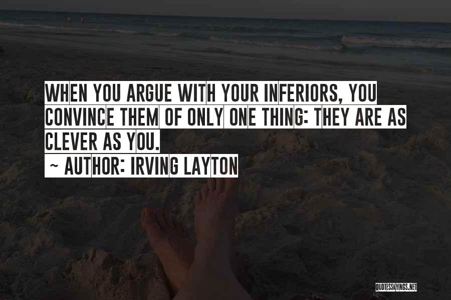 Irving Layton Quotes: When You Argue With Your Inferiors, You Convince Them Of Only One Thing: They Are As Clever As You.