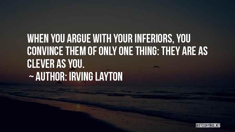 Irving Layton Quotes: When You Argue With Your Inferiors, You Convince Them Of Only One Thing: They Are As Clever As You.