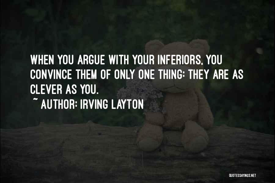 Irving Layton Quotes: When You Argue With Your Inferiors, You Convince Them Of Only One Thing: They Are As Clever As You.