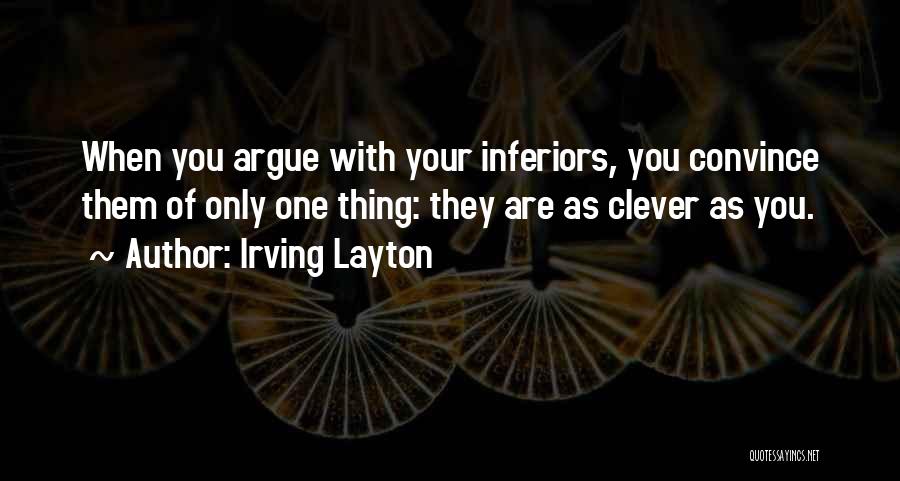 Irving Layton Quotes: When You Argue With Your Inferiors, You Convince Them Of Only One Thing: They Are As Clever As You.