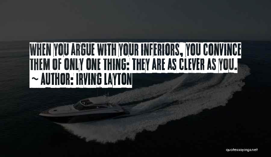 Irving Layton Quotes: When You Argue With Your Inferiors, You Convince Them Of Only One Thing: They Are As Clever As You.