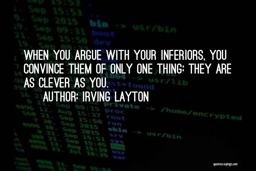 Irving Layton Quotes: When You Argue With Your Inferiors, You Convince Them Of Only One Thing: They Are As Clever As You.