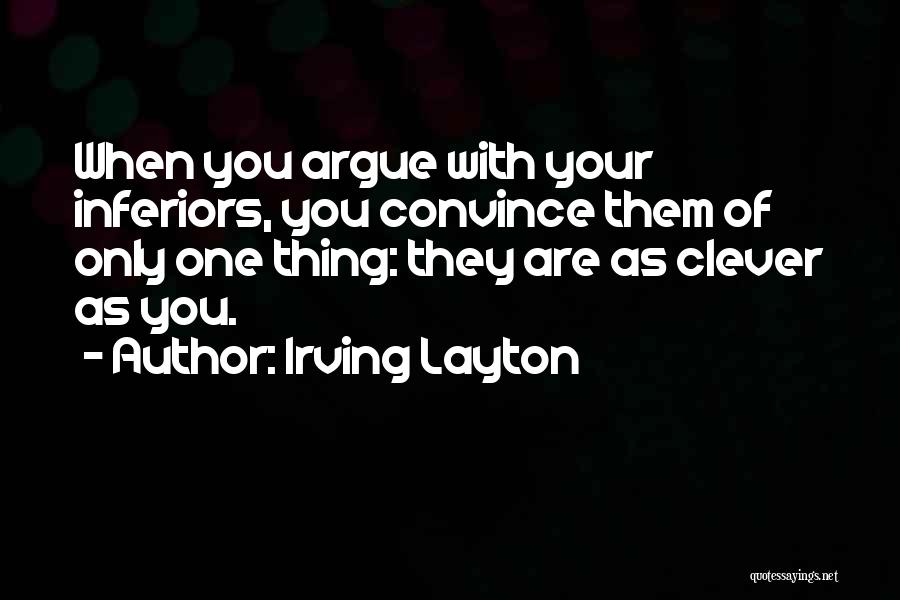 Irving Layton Quotes: When You Argue With Your Inferiors, You Convince Them Of Only One Thing: They Are As Clever As You.