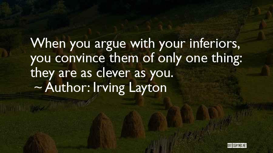 Irving Layton Quotes: When You Argue With Your Inferiors, You Convince Them Of Only One Thing: They Are As Clever As You.