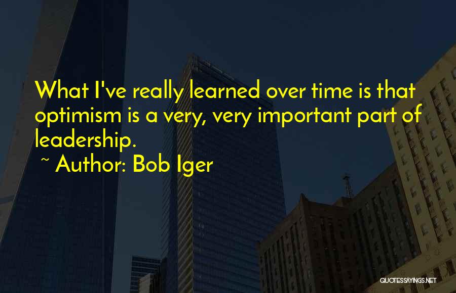 Bob Iger Quotes: What I've Really Learned Over Time Is That Optimism Is A Very, Very Important Part Of Leadership.