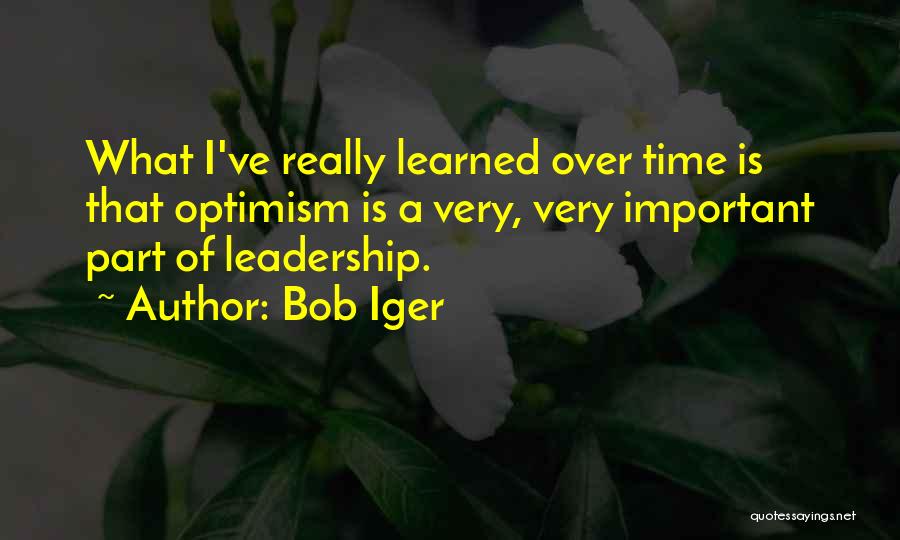 Bob Iger Quotes: What I've Really Learned Over Time Is That Optimism Is A Very, Very Important Part Of Leadership.
