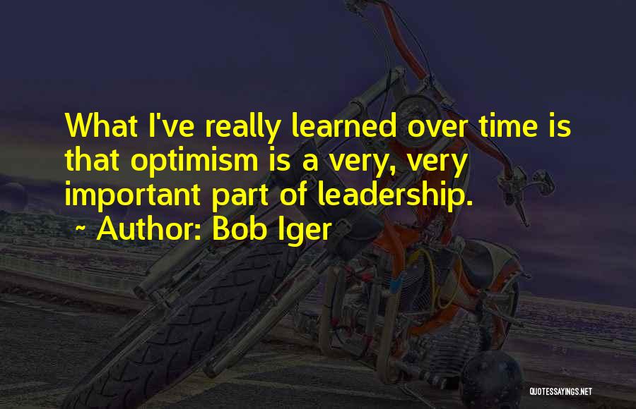 Bob Iger Quotes: What I've Really Learned Over Time Is That Optimism Is A Very, Very Important Part Of Leadership.