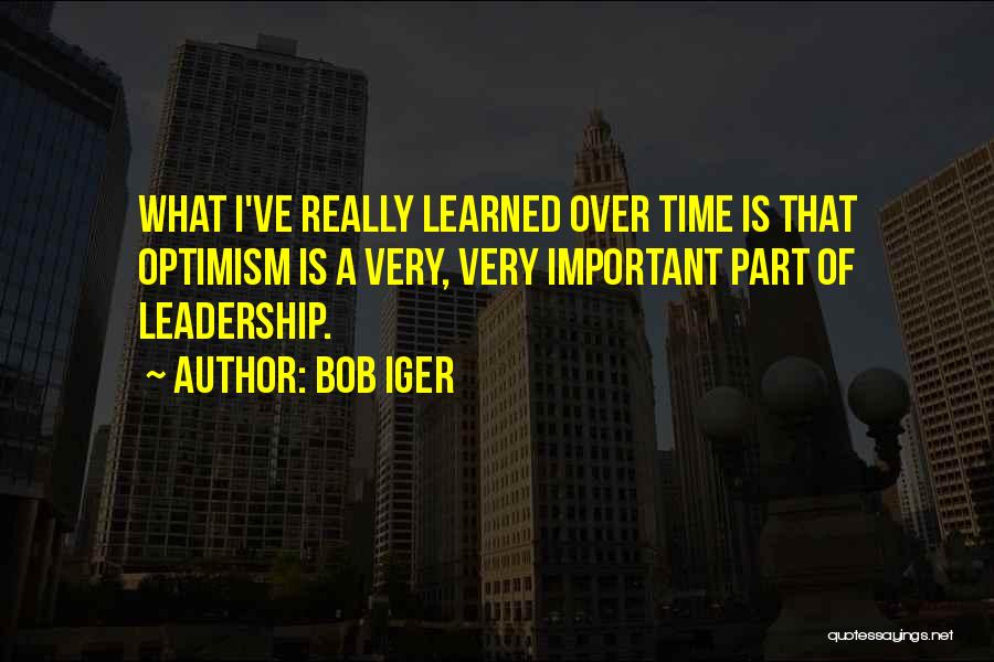Bob Iger Quotes: What I've Really Learned Over Time Is That Optimism Is A Very, Very Important Part Of Leadership.