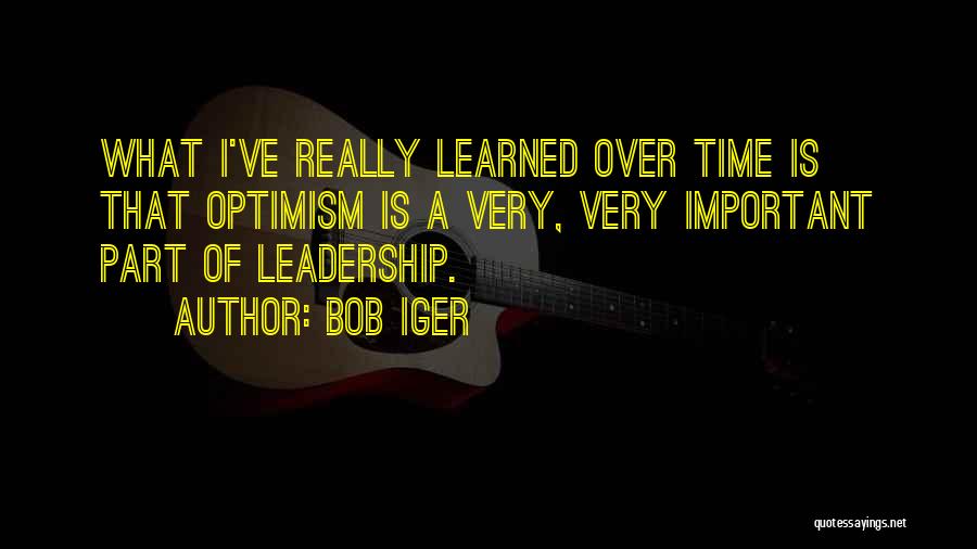 Bob Iger Quotes: What I've Really Learned Over Time Is That Optimism Is A Very, Very Important Part Of Leadership.