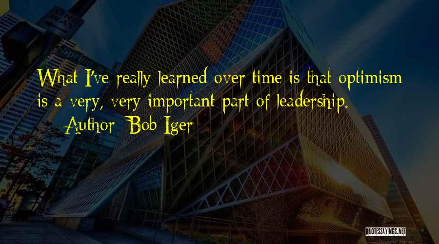 Bob Iger Quotes: What I've Really Learned Over Time Is That Optimism Is A Very, Very Important Part Of Leadership.