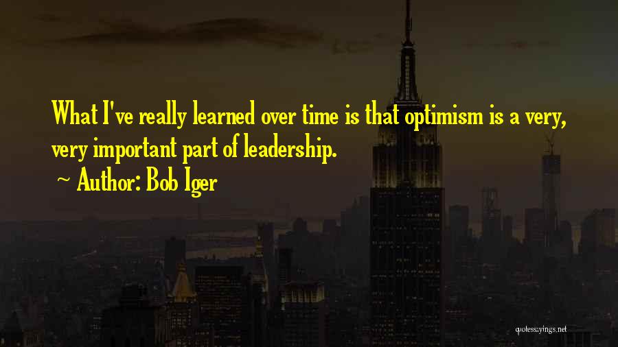 Bob Iger Quotes: What I've Really Learned Over Time Is That Optimism Is A Very, Very Important Part Of Leadership.