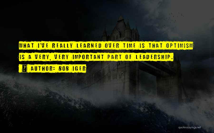Bob Iger Quotes: What I've Really Learned Over Time Is That Optimism Is A Very, Very Important Part Of Leadership.