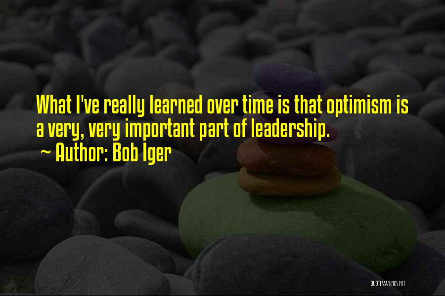 Bob Iger Quotes: What I've Really Learned Over Time Is That Optimism Is A Very, Very Important Part Of Leadership.