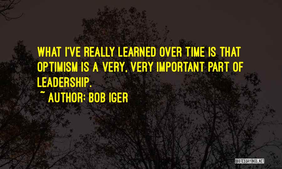 Bob Iger Quotes: What I've Really Learned Over Time Is That Optimism Is A Very, Very Important Part Of Leadership.