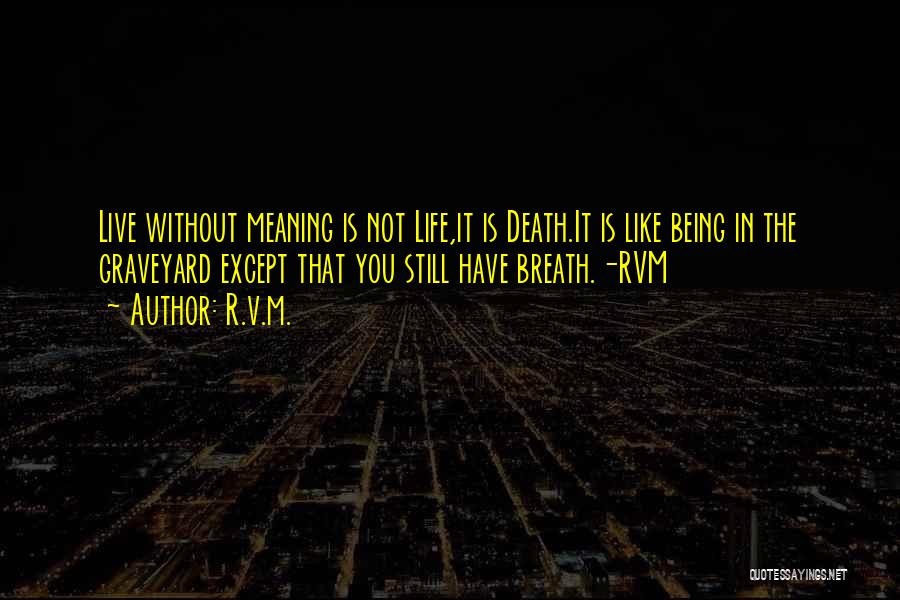 R.v.m. Quotes: Live Without Meaning Is Not Life,it Is Death.it Is Like Being In The Graveyard Except That You Still Have Breath.-rvm