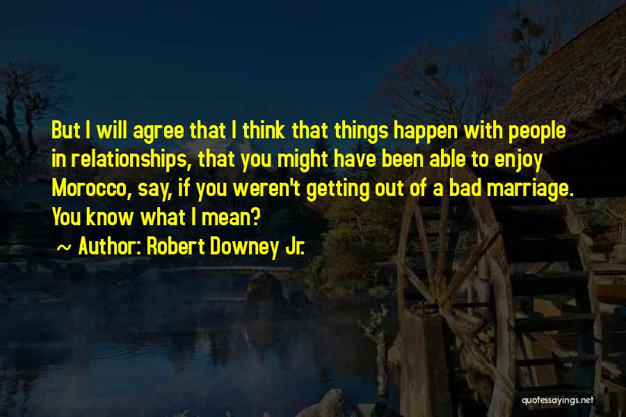 Robert Downey Jr. Quotes: But I Will Agree That I Think That Things Happen With People In Relationships, That You Might Have Been Able