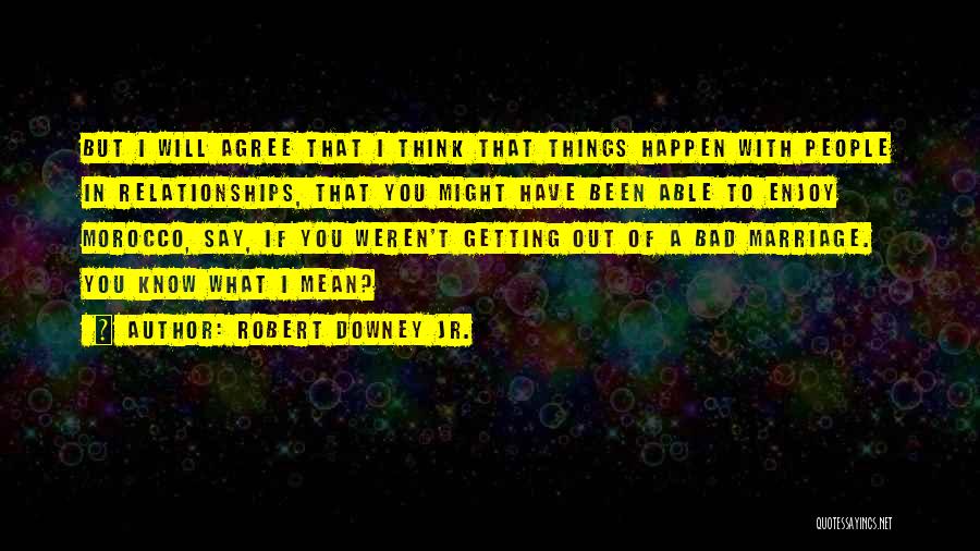 Robert Downey Jr. Quotes: But I Will Agree That I Think That Things Happen With People In Relationships, That You Might Have Been Able