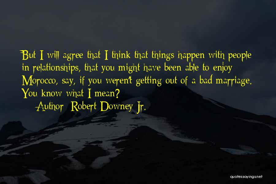 Robert Downey Jr. Quotes: But I Will Agree That I Think That Things Happen With People In Relationships, That You Might Have Been Able