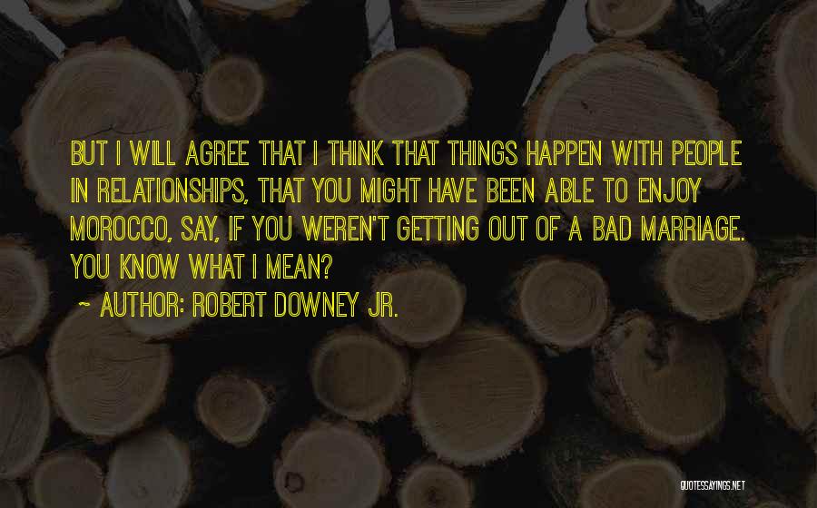 Robert Downey Jr. Quotes: But I Will Agree That I Think That Things Happen With People In Relationships, That You Might Have Been Able