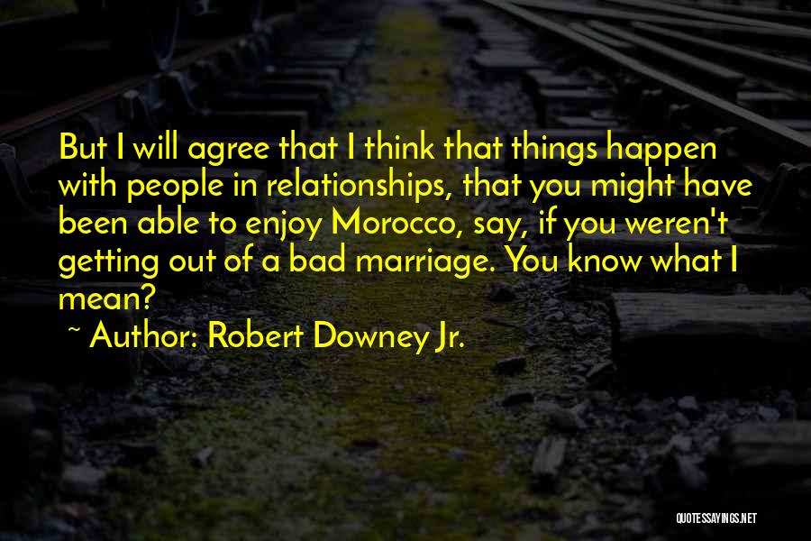 Robert Downey Jr. Quotes: But I Will Agree That I Think That Things Happen With People In Relationships, That You Might Have Been Able