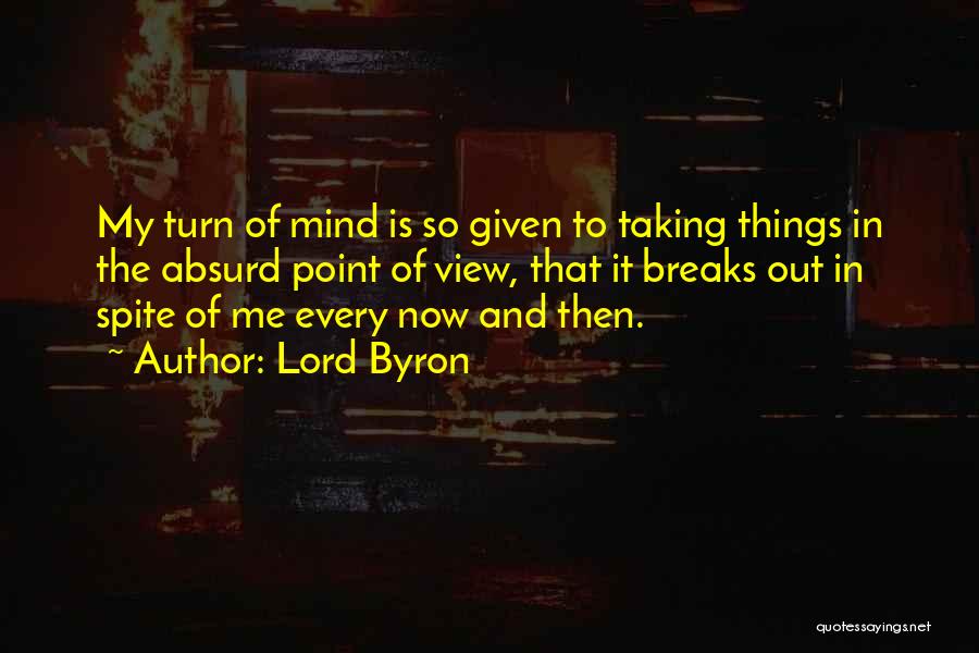 Lord Byron Quotes: My Turn Of Mind Is So Given To Taking Things In The Absurd Point Of View, That It Breaks Out