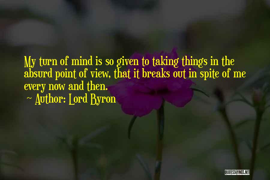 Lord Byron Quotes: My Turn Of Mind Is So Given To Taking Things In The Absurd Point Of View, That It Breaks Out