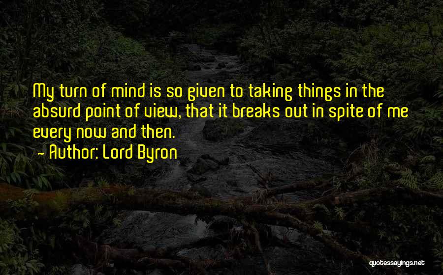 Lord Byron Quotes: My Turn Of Mind Is So Given To Taking Things In The Absurd Point Of View, That It Breaks Out