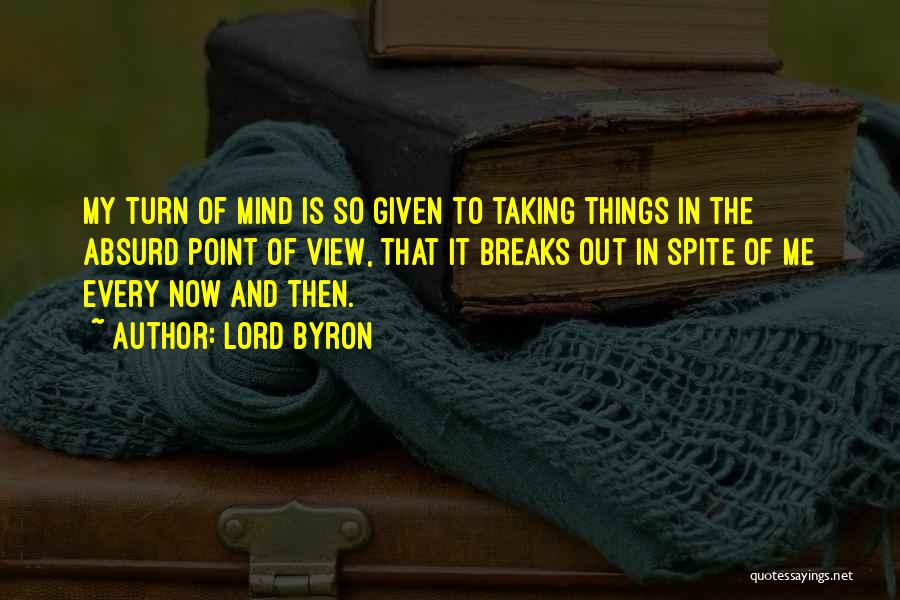 Lord Byron Quotes: My Turn Of Mind Is So Given To Taking Things In The Absurd Point Of View, That It Breaks Out