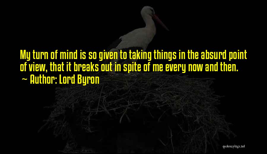 Lord Byron Quotes: My Turn Of Mind Is So Given To Taking Things In The Absurd Point Of View, That It Breaks Out