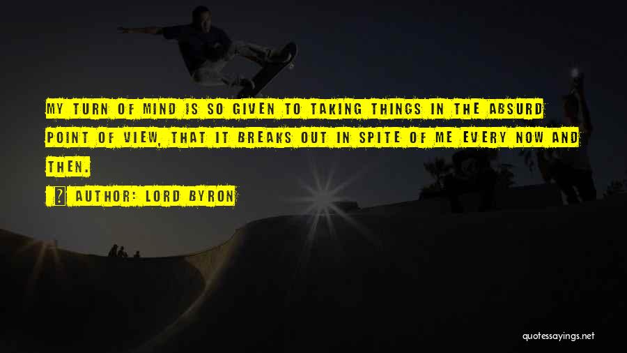 Lord Byron Quotes: My Turn Of Mind Is So Given To Taking Things In The Absurd Point Of View, That It Breaks Out