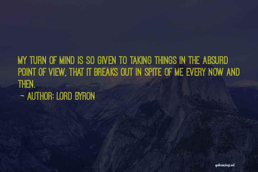 Lord Byron Quotes: My Turn Of Mind Is So Given To Taking Things In The Absurd Point Of View, That It Breaks Out