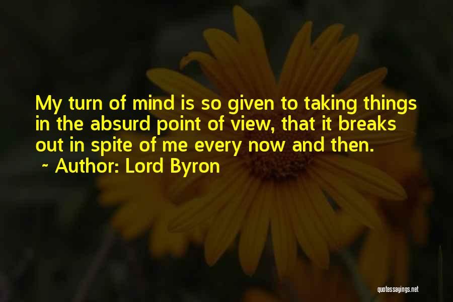 Lord Byron Quotes: My Turn Of Mind Is So Given To Taking Things In The Absurd Point Of View, That It Breaks Out