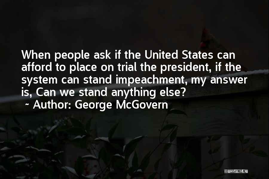 George McGovern Quotes: When People Ask If The United States Can Afford To Place On Trial The President, If The System Can Stand