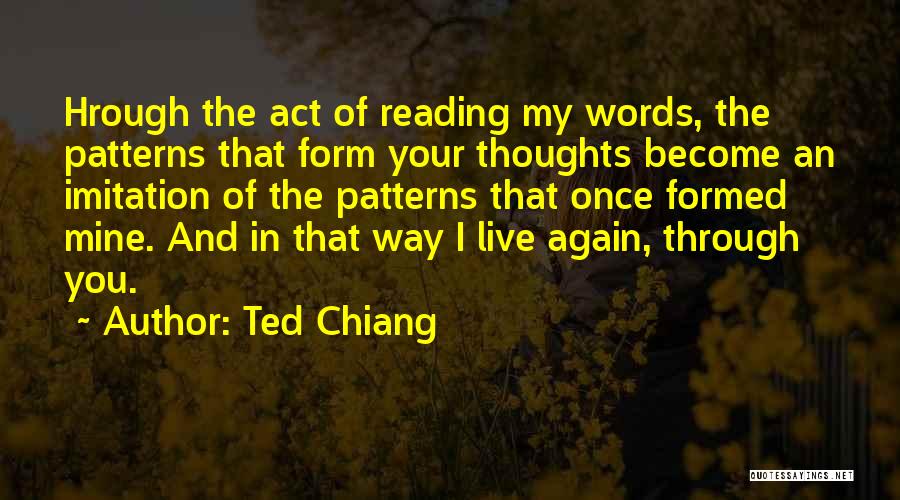 Ted Chiang Quotes: Hrough The Act Of Reading My Words, The Patterns That Form Your Thoughts Become An Imitation Of The Patterns That