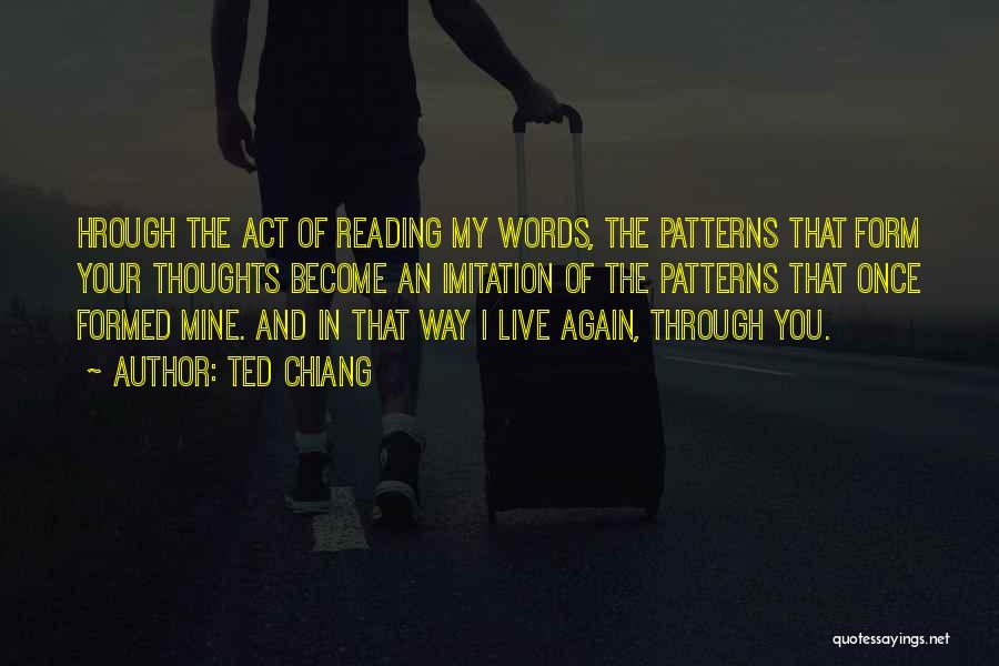 Ted Chiang Quotes: Hrough The Act Of Reading My Words, The Patterns That Form Your Thoughts Become An Imitation Of The Patterns That