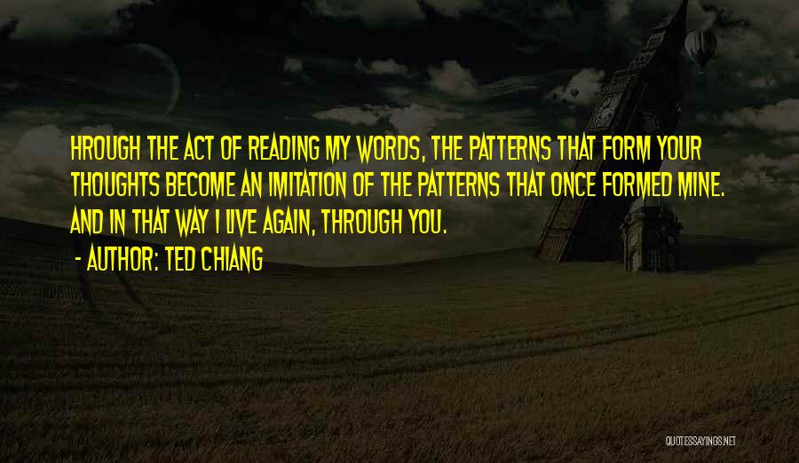 Ted Chiang Quotes: Hrough The Act Of Reading My Words, The Patterns That Form Your Thoughts Become An Imitation Of The Patterns That