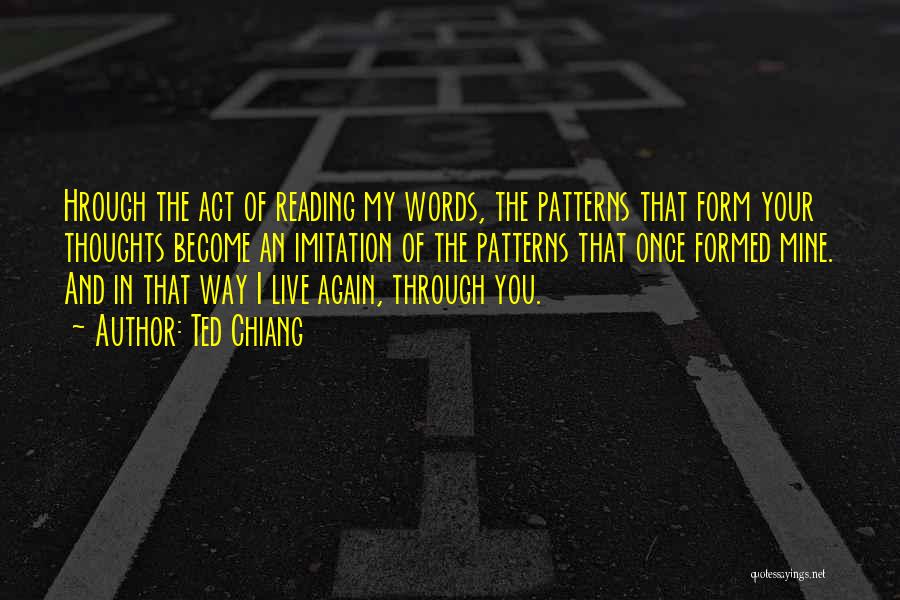 Ted Chiang Quotes: Hrough The Act Of Reading My Words, The Patterns That Form Your Thoughts Become An Imitation Of The Patterns That