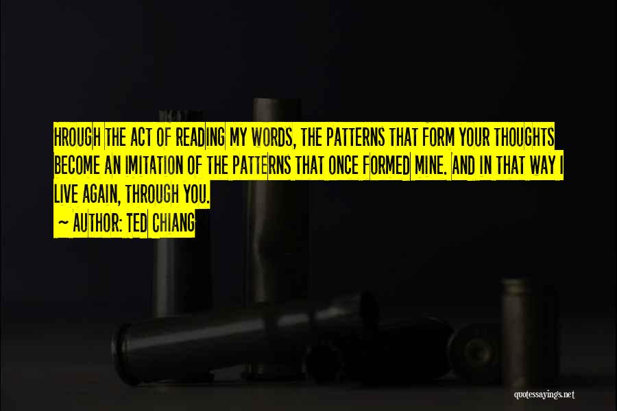 Ted Chiang Quotes: Hrough The Act Of Reading My Words, The Patterns That Form Your Thoughts Become An Imitation Of The Patterns That