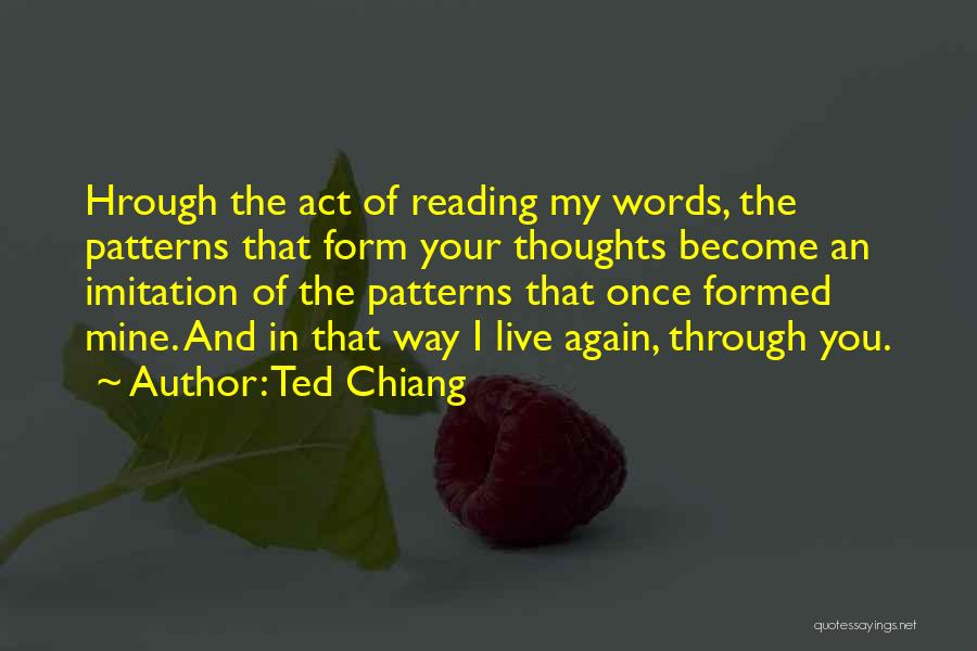 Ted Chiang Quotes: Hrough The Act Of Reading My Words, The Patterns That Form Your Thoughts Become An Imitation Of The Patterns That