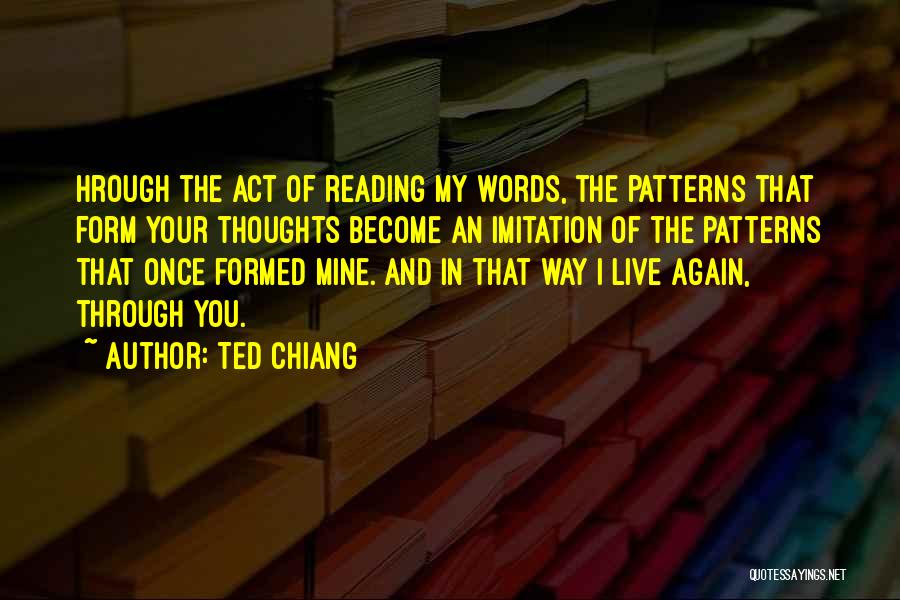 Ted Chiang Quotes: Hrough The Act Of Reading My Words, The Patterns That Form Your Thoughts Become An Imitation Of The Patterns That