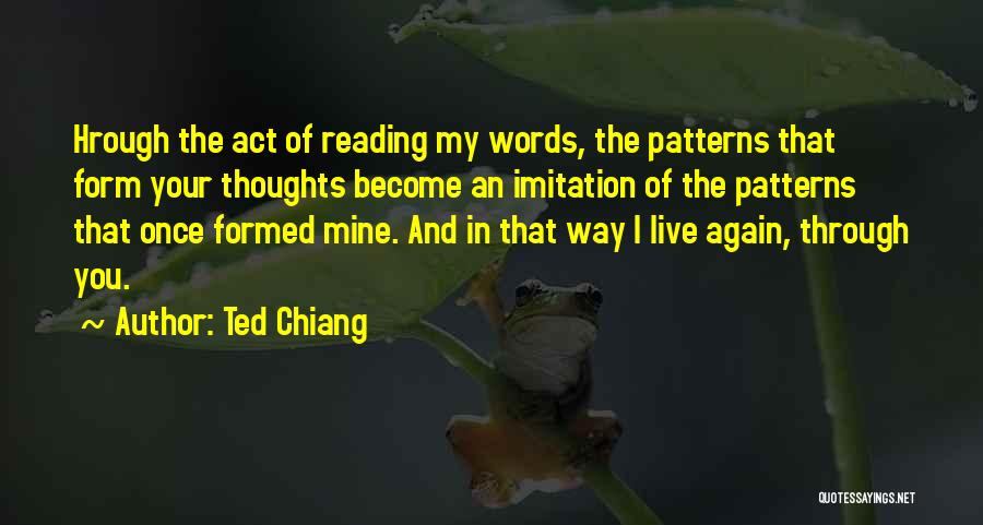 Ted Chiang Quotes: Hrough The Act Of Reading My Words, The Patterns That Form Your Thoughts Become An Imitation Of The Patterns That