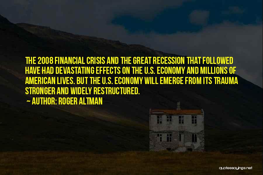 Roger Altman Quotes: The 2008 Financial Crisis And The Great Recession That Followed Have Had Devastating Effects On The U.s. Economy And Millions