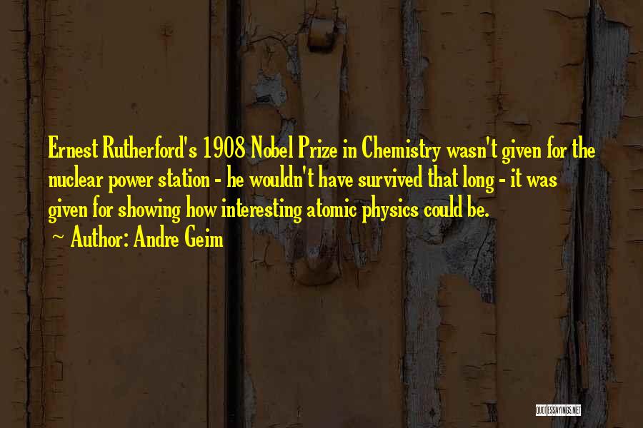 Andre Geim Quotes: Ernest Rutherford's 1908 Nobel Prize In Chemistry Wasn't Given For The Nuclear Power Station - He Wouldn't Have Survived That