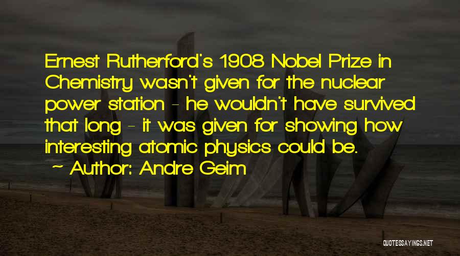 Andre Geim Quotes: Ernest Rutherford's 1908 Nobel Prize In Chemistry Wasn't Given For The Nuclear Power Station - He Wouldn't Have Survived That