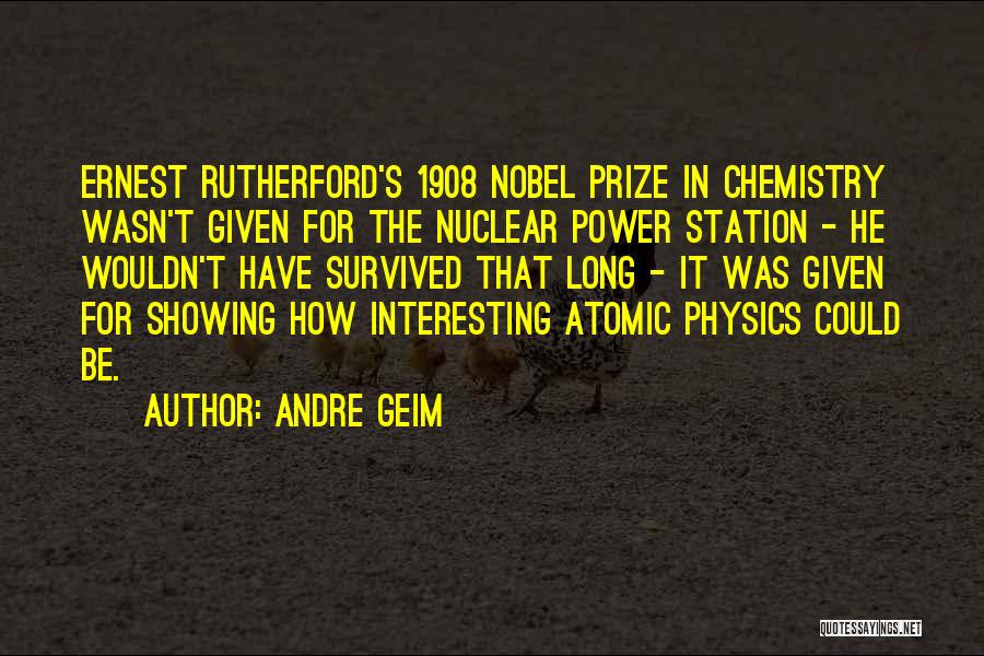 Andre Geim Quotes: Ernest Rutherford's 1908 Nobel Prize In Chemistry Wasn't Given For The Nuclear Power Station - He Wouldn't Have Survived That