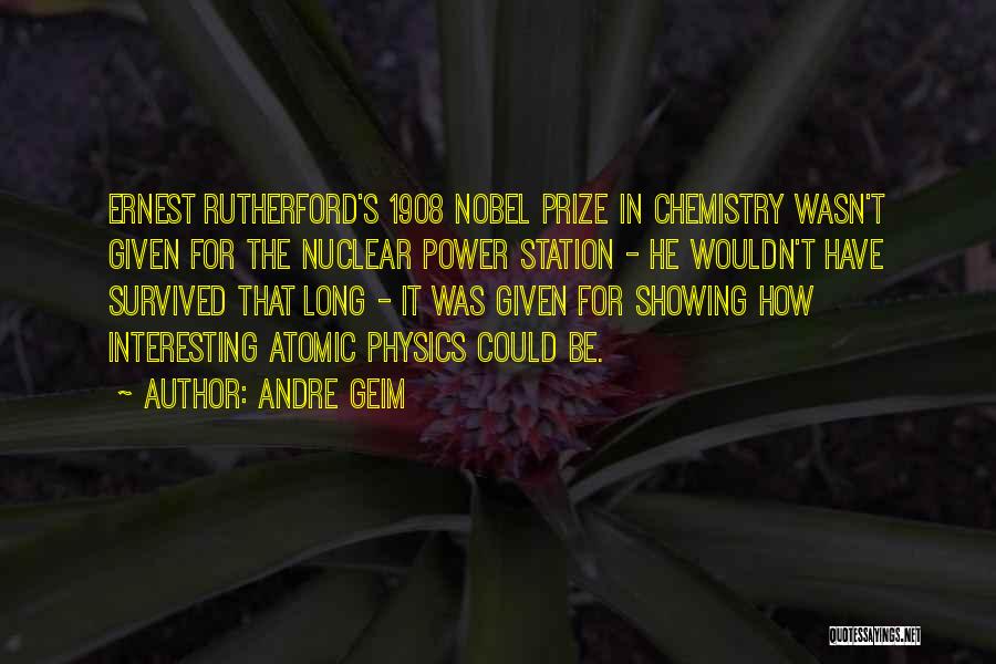 Andre Geim Quotes: Ernest Rutherford's 1908 Nobel Prize In Chemistry Wasn't Given For The Nuclear Power Station - He Wouldn't Have Survived That