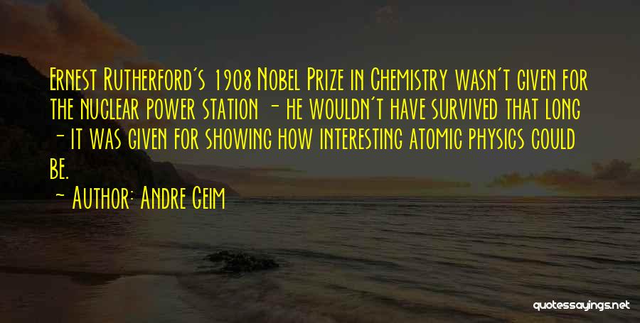 Andre Geim Quotes: Ernest Rutherford's 1908 Nobel Prize In Chemistry Wasn't Given For The Nuclear Power Station - He Wouldn't Have Survived That