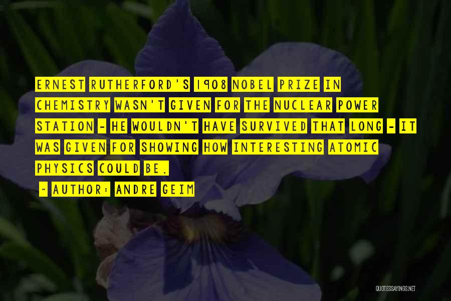 Andre Geim Quotes: Ernest Rutherford's 1908 Nobel Prize In Chemistry Wasn't Given For The Nuclear Power Station - He Wouldn't Have Survived That