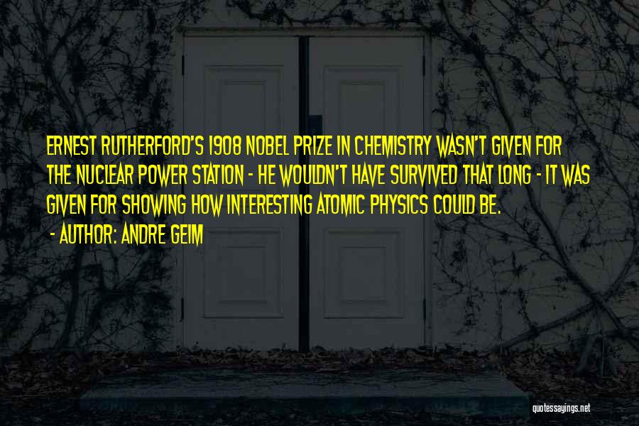 Andre Geim Quotes: Ernest Rutherford's 1908 Nobel Prize In Chemistry Wasn't Given For The Nuclear Power Station - He Wouldn't Have Survived That