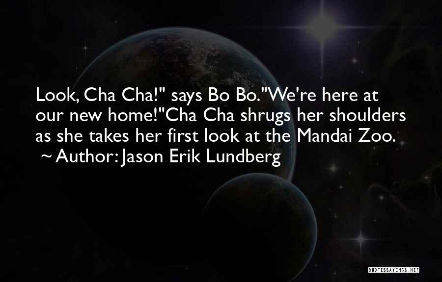 Jason Erik Lundberg Quotes: Look, Cha Cha! Says Bo Bo.we're Here At Our New Home!cha Cha Shrugs Her Shoulders As She Takes Her First